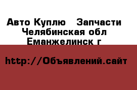 Авто Куплю - Запчасти. Челябинская обл.,Еманжелинск г.